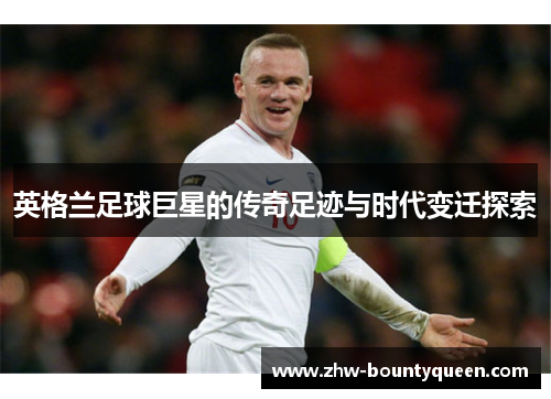 英格兰足球巨星的传奇足迹与时代变迁探索
