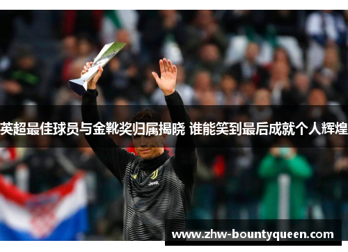 英超最佳球员与金靴奖归属揭晓 谁能笑到最后成就个人辉煌