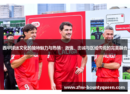 西甲球迷文化的独特魅力与热情：激情、忠诚与区域传统的完美融合