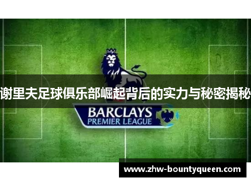 谢里夫足球俱乐部崛起背后的实力与秘密揭秘