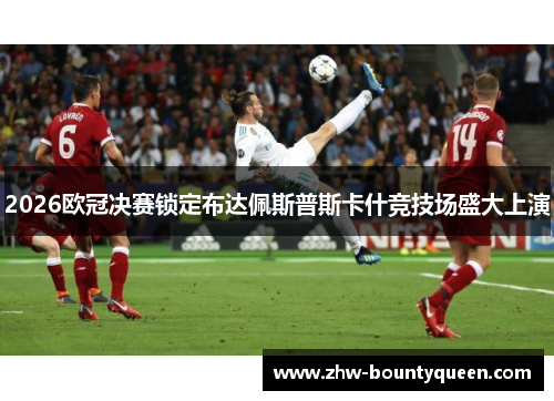 2026欧冠决赛锁定布达佩斯普斯卡什竞技场盛大上演