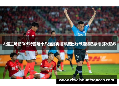 大连主场憾负沙特国足十八强赛再遇寒流出线形势骤然紧绷引发热议 大连主场憾负沙特国足十八强赛再遇寒流出线形势骤然紧绷引发热议