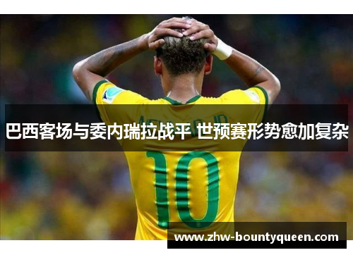巴西客场与委内瑞拉战平 世预赛形势愈加复杂