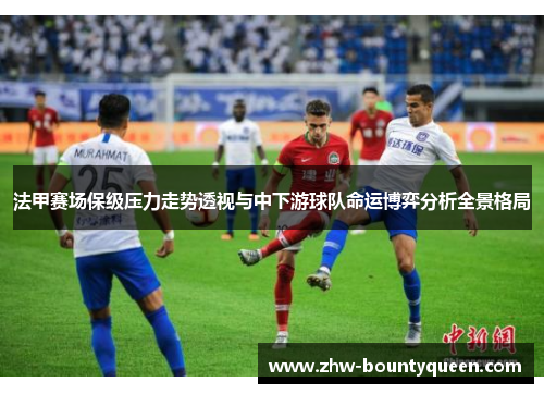 法甲赛场保级压力走势透视与中下游球队命运博弈分析全景格局