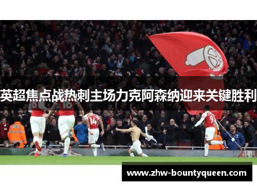 英超焦点战热刺主场力克阿森纳迎来关键胜利