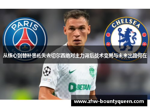 从核心到替补恩佐失去切尔西绝对主力背后战术变局与未来出路何在