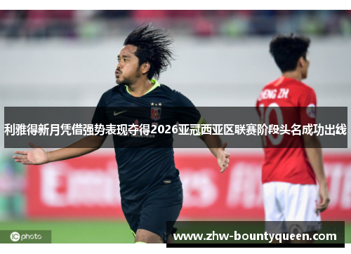 利雅得新月凭借强势表现夺得2026亚冠西亚区联赛阶段头名成功出线