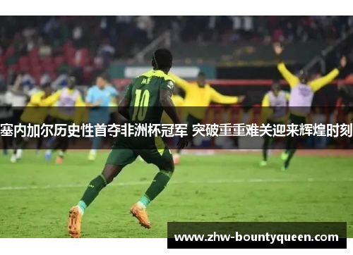 塞内加尔历史性首夺非洲杯冠军 突破重重难关迎来辉煌时刻