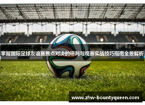 掌握国际足球友谊赛焦点对决的研判与观赛实战技巧指南全景解析
