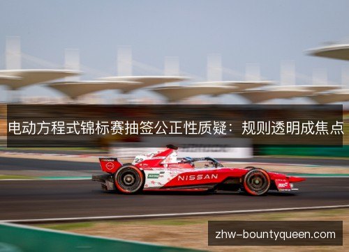 电动方程式锦标赛抽签公正性质疑:规则透明成焦点 电动方程式锦标赛抽签公正性质疑:规则透明成焦点