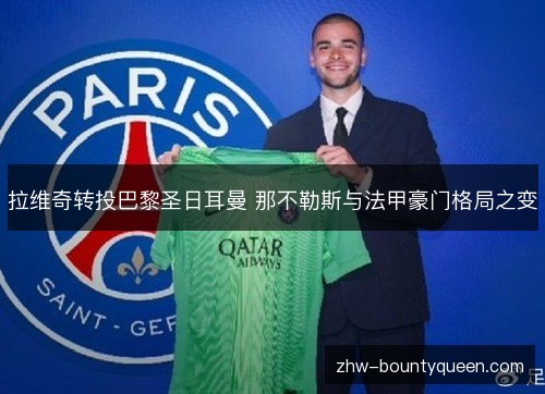 拉维奇转投巴黎圣日耳曼 那不勒斯与法甲豪门格局之变 拉维奇转投巴黎圣日耳曼 那不勒斯与法甲豪门格局之变